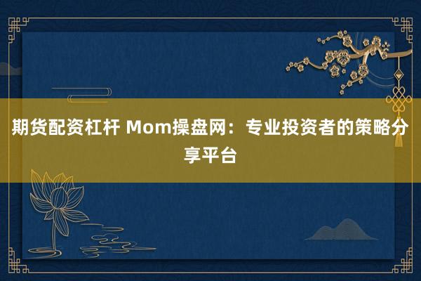 期货配资杠杆 Mom操盘网：专业投资者的策略分享平台