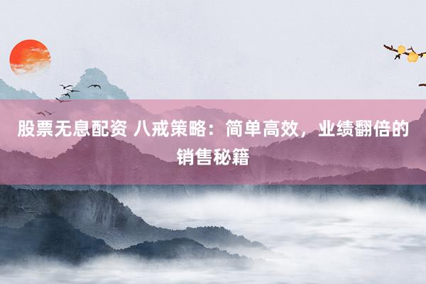 股票无息配资 八戒策略：简单高效，业绩翻倍的销售秘籍