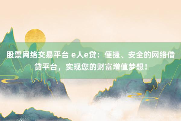 股票网络交易平台 e人e贷：便捷、安全的网络借贷平台，实现您的财富增值梦想！