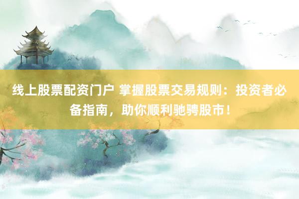 线上股票配资门户 掌握股票交易规则：投资者必备指南，助你顺利驰骋股市！