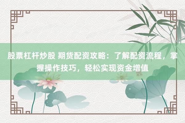 股票杠杆炒股 期货配资攻略：了解配资流程，掌握操作技巧，轻松实现资金增值