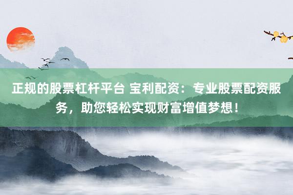 正规的股票杠杆平台 宝利配资：专业股票配资服务，助您轻松实现财富增值梦想！