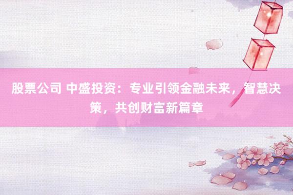 股票公司 中盛投资：专业引领金融未来，智慧决策，共创财富新篇章