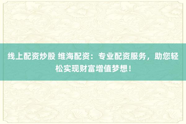 线上配资炒股 维海配资：专业配资服务，助您轻松实现财富增值梦想！