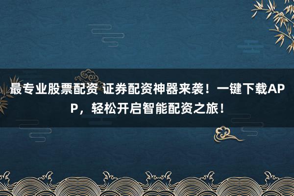 最专业股票配资 证券配资神器来袭！一键下载APP，轻松开启智能配资之旅！