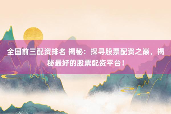 全国前三配资排名 揭秘：探寻股票配资之巅，揭秘最好的股票配资平台！