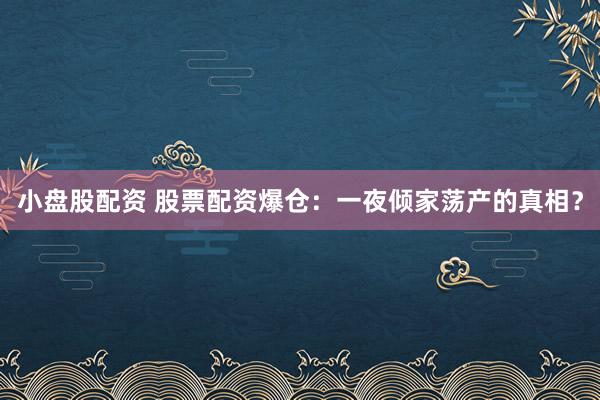 小盘股配资 股票配资爆仓：一夜倾家荡产的真相？