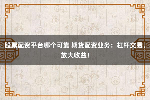股票配资平台哪个可靠 期货配资业务：杠杆交易，放大收益！