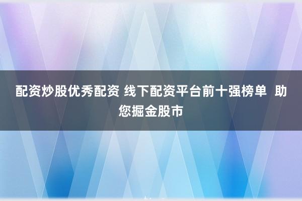 配资炒股优秀配资 线下配资平台前十强榜单  助您掘金股市