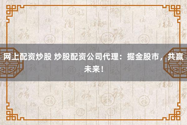 网上配资炒股 炒股配资公司代理：掘金股市，共赢未来！