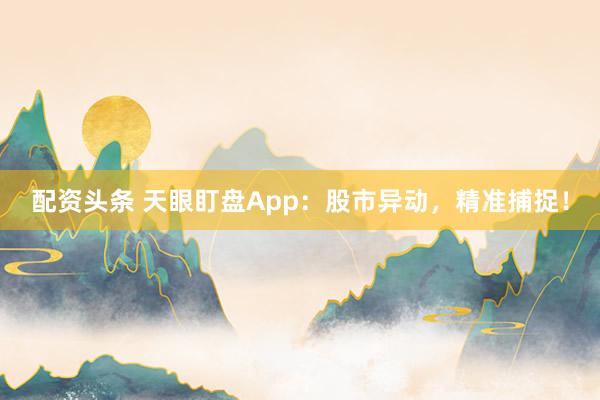 配资头条 天眼盯盘App：股市异动，精准捕捉！