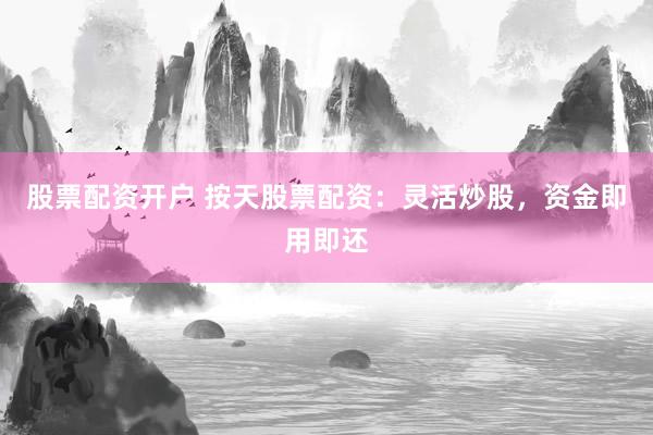 股票配资开户 按天股票配资：灵活炒股，资金即用即还