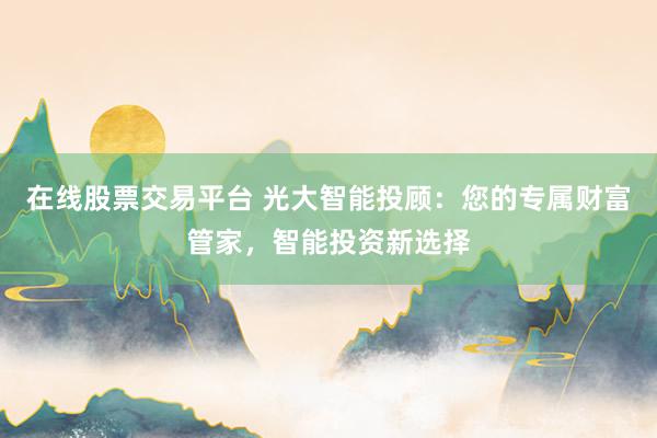 在线股票交易平台 光大智能投顾：您的专属财富管家，智能投资新选择
