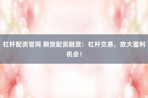 杠杆配资官网 期货配资融资：杠杆交易，放大盈利机会！