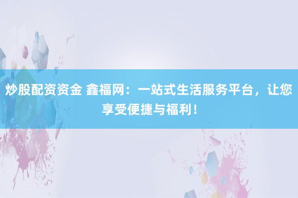炒股配资资金 鑫福网：一站式生活服务平台，让您享受便捷与福利！