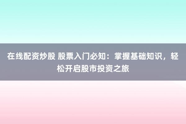 在线配资炒股 股票入门必知：掌握基础知识，轻松开启股市投资之旅