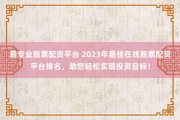 最专业股票配资平台 2023年最佳在线股票配资平台排名，助您轻松实现投资目标！