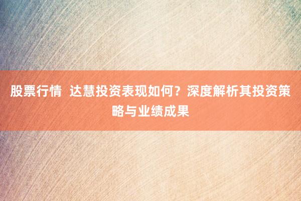 股票行情  达慧投资表现如何？深度解析其投资策略与业绩成果