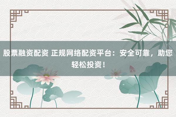 股票融资配资 正规网络配资平台：安全可靠，助您轻松投资！