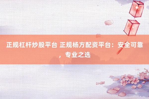 正规杠杆炒股平台 正规杨方配资平台：安全可靠，专业之选