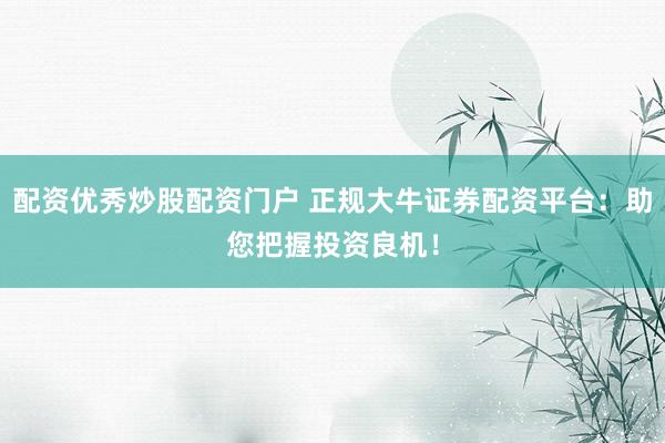 配资优秀炒股配资门户 正规大牛证券配资平台：助您把握投资良机！