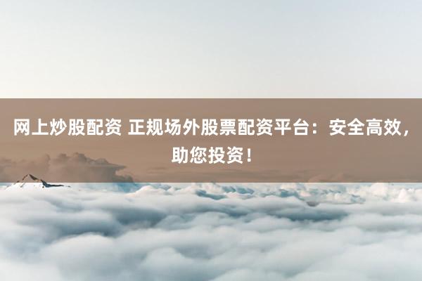 网上炒股配资 正规场外股票配资平台：安全高效，助您投资！