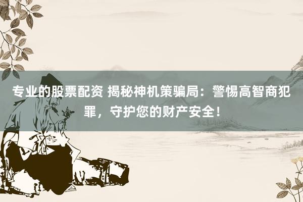 专业的股票配资 揭秘神机策骗局：警惕高智商犯罪，守护您的财产安全！