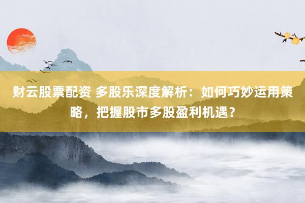 财云股票配资 多股乐深度解析：如何巧妙运用策略，把握股市多股盈利机遇？