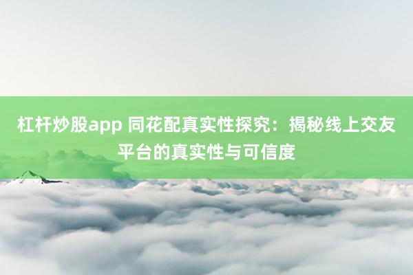 杠杆炒股app 同花配真实性探究：揭秘线上交友平台的真实性与可信度