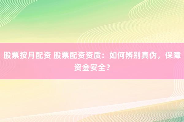 股票按月配资 股票配资资质：如何辨别真伪，保障资金安全？