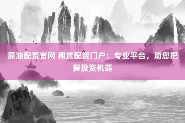 原油配资官网 期货配资门户：专业平台，助您把握投资机遇