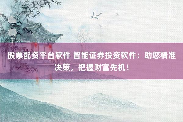股票配资平台软件 智能证券投资软件：助您精准决策，把握财富先机！