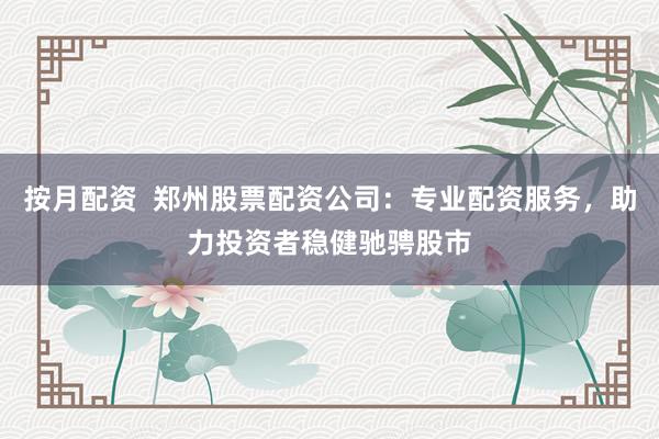 按月配资  郑州股票配资公司：专业配资服务，助力投资者稳健驰骋股市