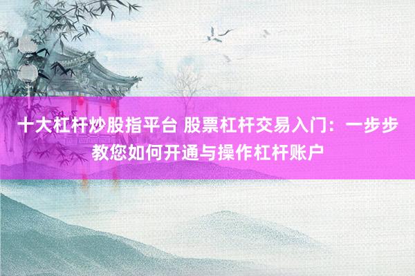 十大杠杆炒股指平台 股票杠杆交易入门：一步步教您如何开通与操作杠杆账户