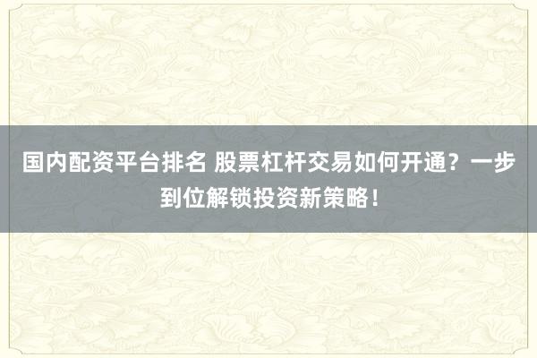 国内配资平台排名 股票杠杆交易如何开通？一步到位解锁投资新策略！