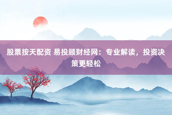 股票按天配资 易投顾财经网：专业解读，投资决策更轻松