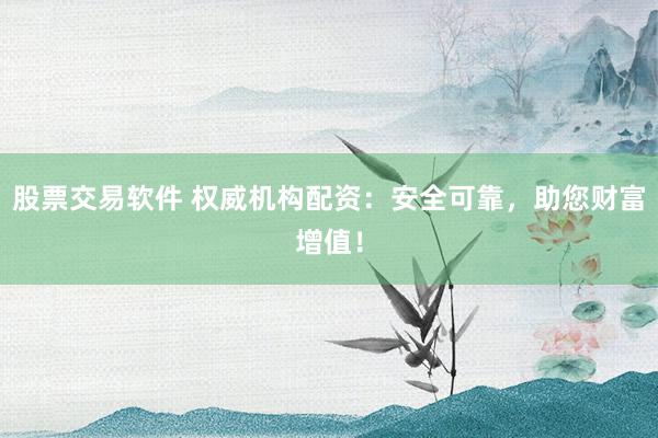 股票交易软件 权威机构配资：安全可靠，助您财富增值！