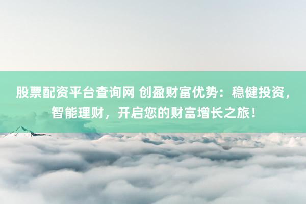 股票配资平台查询网 创盈财富优势：稳健投资，智能理财，开启您的财富增长之旅！