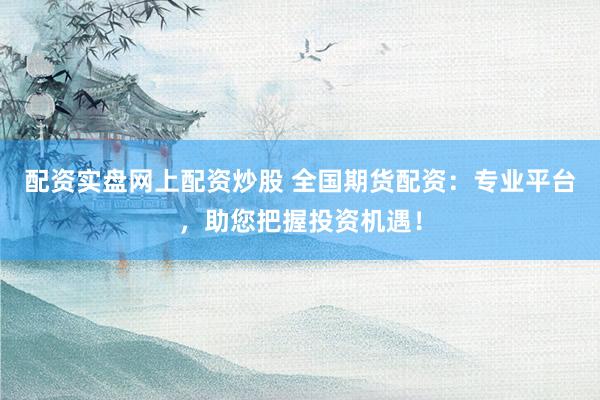 配资实盘网上配资炒股 全国期货配资：专业平台，助您把握投资机遇！