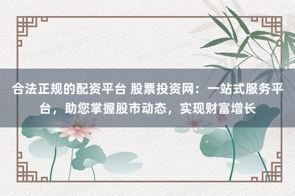 合法正规的配资平台 股票投资网：一站式服务平台，助您掌握股市动态，实现财富增长