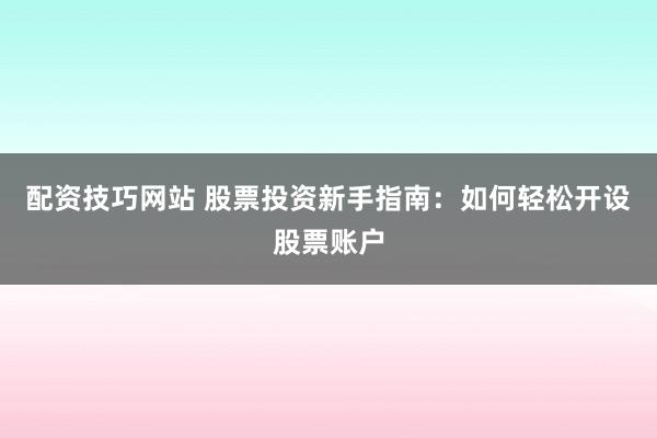 配资技巧网站 股票投资新手指南：如何轻松开设股票账户