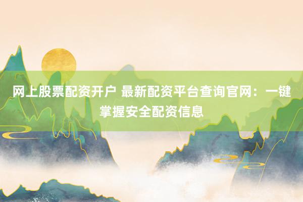 网上股票配资开户 最新配资平台查询官网：一键掌握安全配资信息