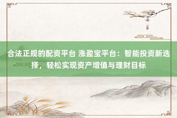 合法正规的配资平台 涨盈宝平台：智能投资新选择，轻松实现资产增值与理财目标