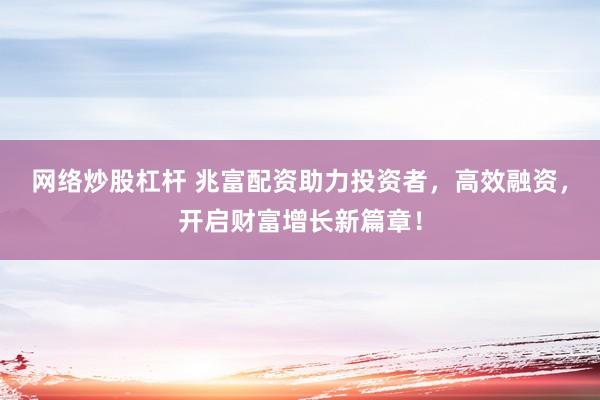 网络炒股杠杆 兆富配资助力投资者，高效融资，开启财富增长新篇章！