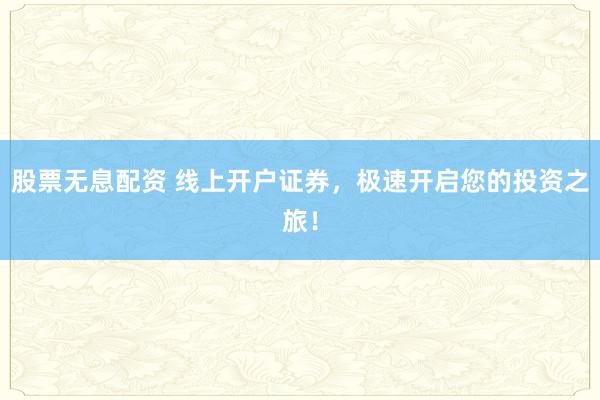 股票无息配资 线上开户证券，极速开启您的投资之旅！
