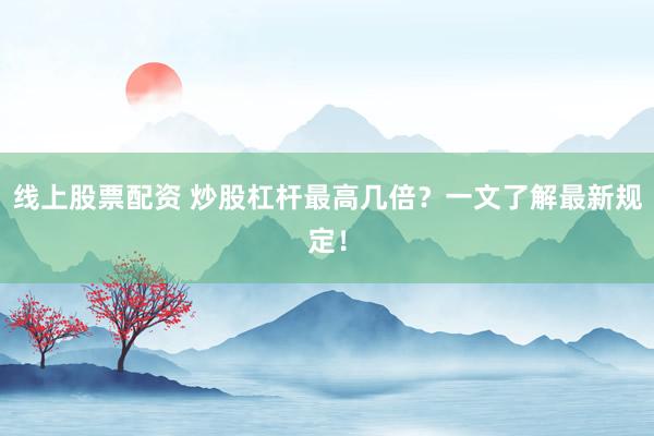 线上股票配资 炒股杠杆最高几倍？一文了解最新规定！