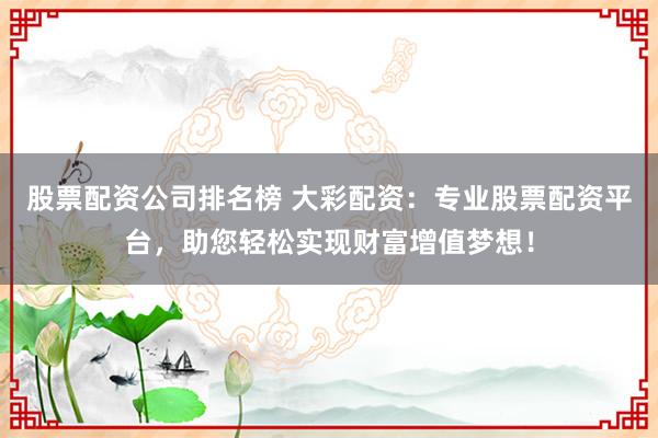 股票配资公司排名榜 大彩配资：专业股票配资平台，助您轻松实现财富增值梦想！