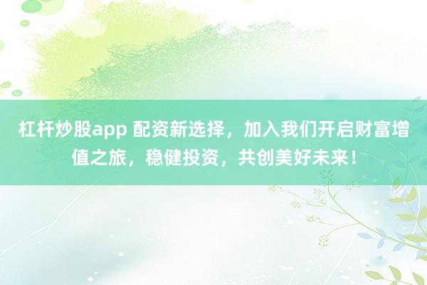 杠杆炒股app 配资新选择，加入我们开启财富增值之旅，稳健投资，共创美好未来！