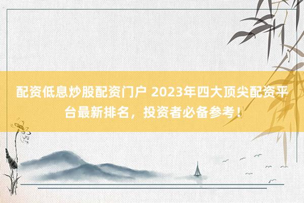 配资低息炒股配资门户 2023年四大顶尖配资平台最新排名，投资者必备参考！