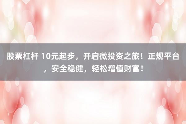 股票杠杆 10元起步，开启微投资之旅！正规平台，安全稳健，轻松增值财富！